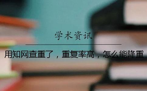 用知網查重了，重復率高，怎么能降重？