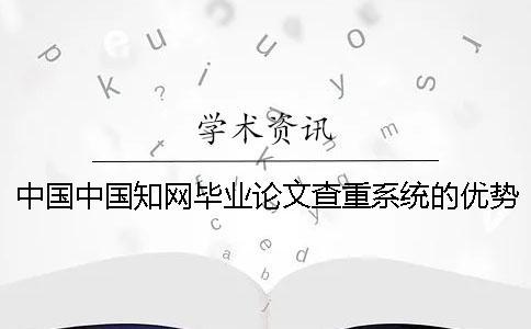 中國中國知網畢業論文查重系統的優勢是怎么回事？