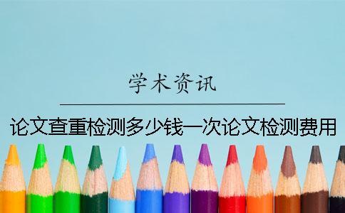 論文查重檢測多少錢一次？論文檢測費用怎么支付？