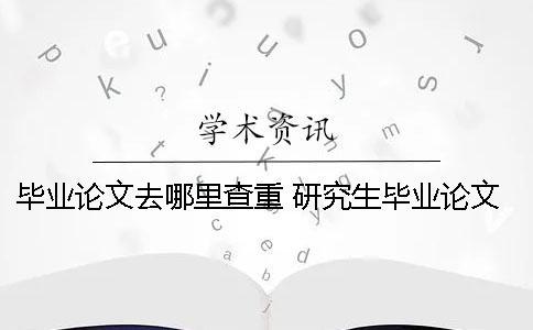 畢業(yè)論文去哪里查重？ 研究生畢業(yè)論文去哪里查