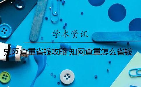 知網查重省錢攻略 知網查重怎么省錢