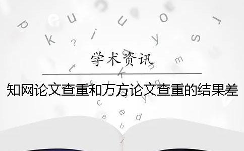 知網論文查重和萬方論文查重的結果差多少？