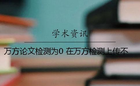 萬方論文檢測為0 在萬方檢測上傳不了論文