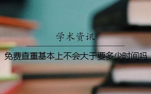 免費(fèi)查重基本上不會(huì)大于要多少時(shí)間嗎
