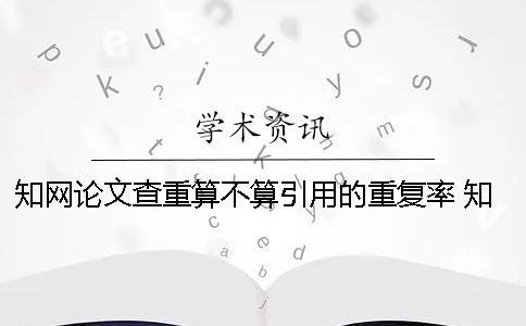 知網(wǎng)論文查重算不算引用的重復(fù)率？ 知網(wǎng)論文查重引用部分算不算