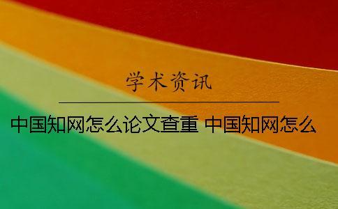 中國知網怎么論文查重 中國知網怎么論文查重還要錢嗎