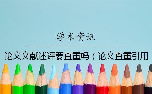 論文文獻述評要查重嗎（論文查重引用的部分怎么辦_文獻綜述要查重嗎）