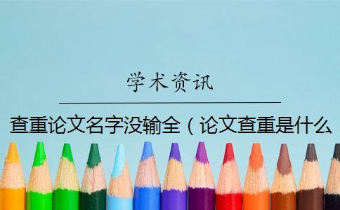 查重論文名字沒輸全（論文查重是什么意思_論文查重名字打錯了）
