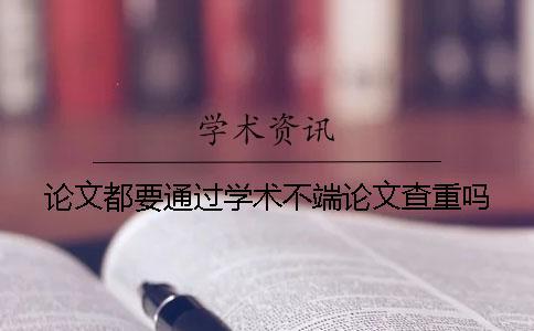 論文都要通過學(xué)術(shù)不端論文查重嗎？