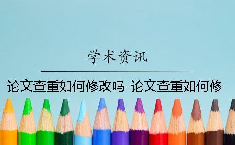 論文查重如何修改嗎-論文查重如何修改網