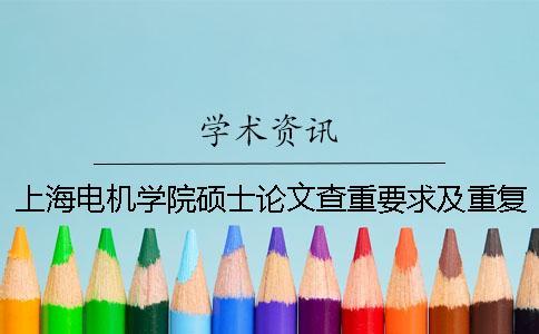 上海電機學院碩士論文查重要求及重復率 上海電機學院本科論文查重率一