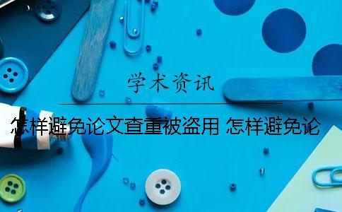 怎樣避免論文查重被盜用？ 怎樣避免論文重復(fù)率高