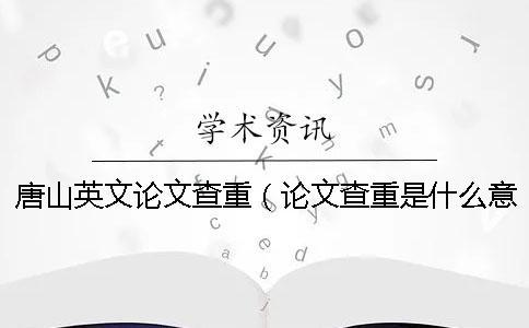 唐山英文論文查重(論文查重是什么意思_英文論文查重原理) 唐山英文論文查重(論文查重是什么意思_英文論文查重原理)