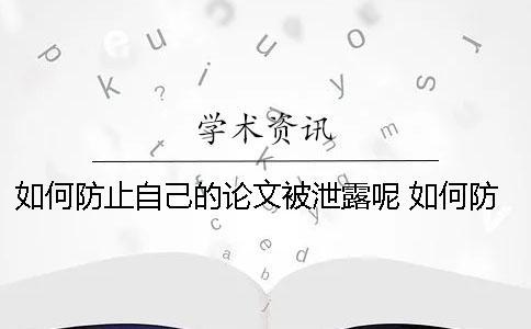 如何防止自己的論文被泄露呢？ 如何防止自己手機信息泄露