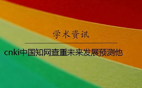 cnki中國知網(wǎng)查重未來發(fā)展預(yù)測他值得選擇嗎