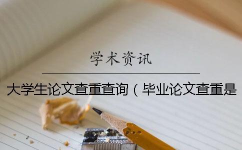 大學生論文查重查詢(畢業論文查重是怎么查的_專科論文查重率是多少) 大學生論文查重查詢(畢業論文查重是怎么查的_專科論文查重率是多少)