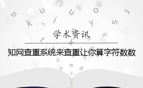 知網查重系統來查重讓你算字符數數