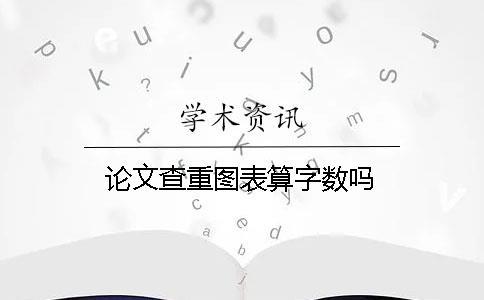 論文查重圖表算字?jǐn)?shù)嗎