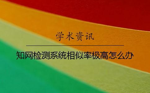知網檢測系統相似率極高怎么辦