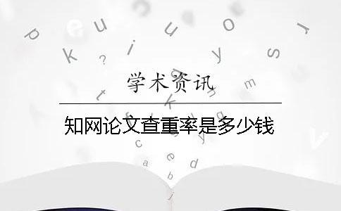 知網論文查重率是多少錢？