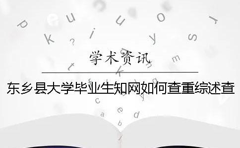 東鄉(xiāng)縣大學(xué)畢業(yè)生知網(wǎng)如何查重？綜述查重嗎？