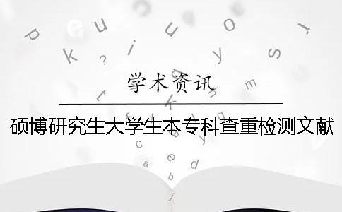 碩博研究生大學生本專科查重檢測文獻對比庫含有包含哪幾種