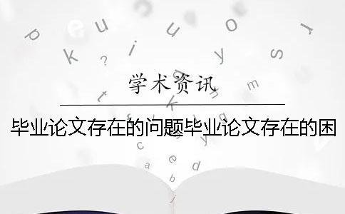 畢業(yè)論文存在的問題畢業(yè)論文存在的困難