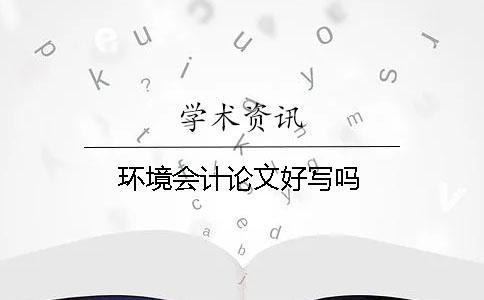 環(huán)境會計論文好寫嗎