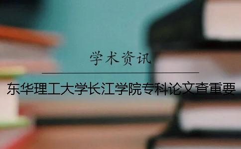 東華理工大學(xué)長江學(xué)院專科論文查重要求及重復(fù)率 東華理工大學(xué)長江學(xué)院是專科嗎