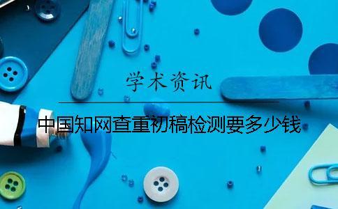 中國知網查重初稿檢測要多少錢