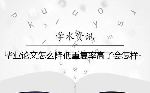 畢業論文怎么降低重復率高了會怎樣-畢業論文怎么降低重復率一般多少