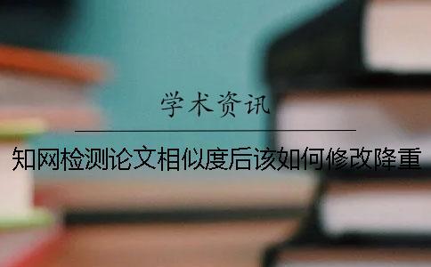 知網檢測論文相似度后該如何修改降重？