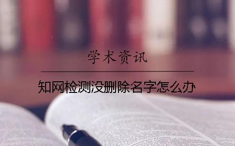 知網(wǎng)檢測(cè)沒(méi)刪除名字怎么辦