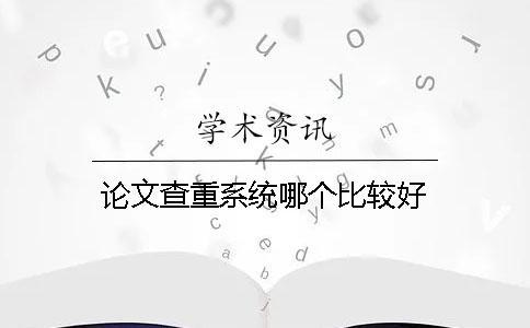 論文查重系統(tǒng)哪個(gè)比較好？