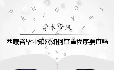 西藏省畢業知網如何查重？程序要查嗎？