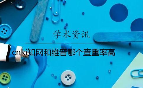 cnki知網和維普哪個查重率高