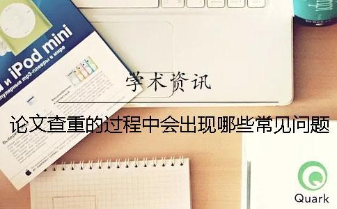 論文查重的過程中會出現哪些常見問題？