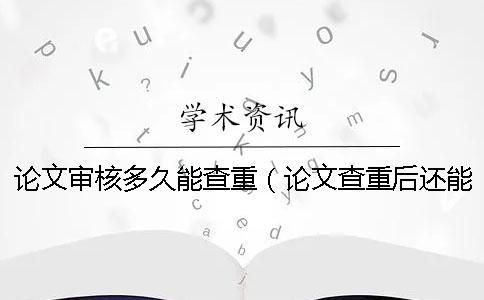 論文審核多久能查重（論文查重后還能修改嗎_本科拼湊的論文查重能過(guò)嗎）