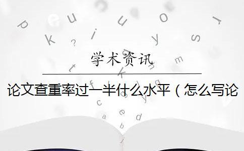 論文查重率過一半什么水平(怎么寫論文查重率低_論文查重率怎么查) 論文查重率過一半什么水平(怎么寫論文查重率低_論文查重率怎么查)