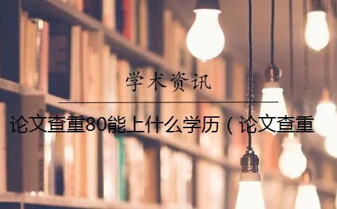 論文查重80能上什么學(xué)歷(論文查重后還能修改嗎_打印出來的論文能查重嗎) 論文查重80能上什么學(xué)歷(論文查重后還能修改嗎_打印出來的論文能查重嗎)