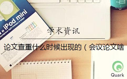 論文查重什么時候出現的(會議論文啥時候查重_論文查重誰提出的) 論文查重什么時候出現的(會議論文啥時候查重_論文查重誰提出的)