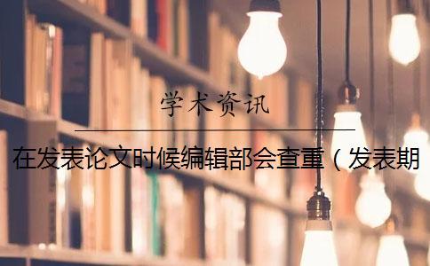 在發(fā)表論文時候編輯部會查重(發(fā)表期刊論文要查重嗎_查重和自己論文重復(fù)了) 在發(fā)表論文時候編輯部會查重(發(fā)表期刊論文要查重嗎_查重和自己論文重復(fù)了)